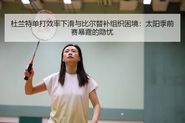 杜兰特单打效率下滑与比尔替补组织困境：太阳季前赛暴露的隐忧
