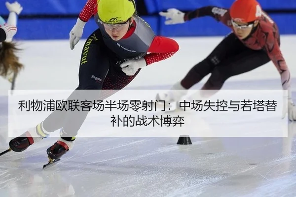 利物浦欧联客场半场零射门：中场失控与若塔替补的战术博弈